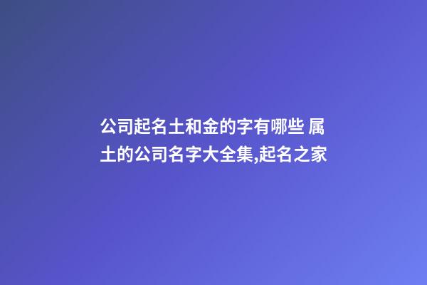 公司起名土和金的字有哪些 属土的公司名字大全集,起名之家-第1张-公司起名-玄机派